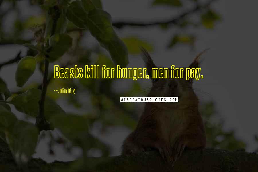 John Gay Quotes: Beasts kill for hunger, men for pay.