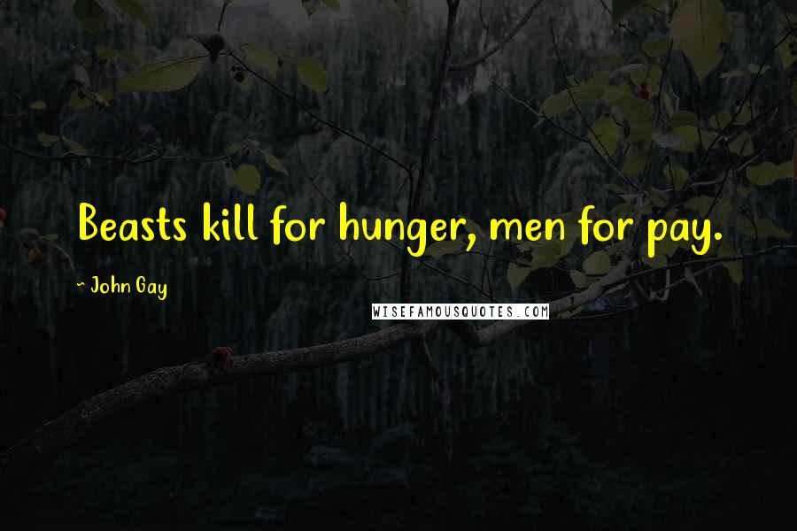 John Gay Quotes: Beasts kill for hunger, men for pay.