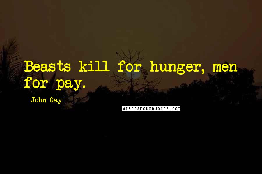 John Gay Quotes: Beasts kill for hunger, men for pay.