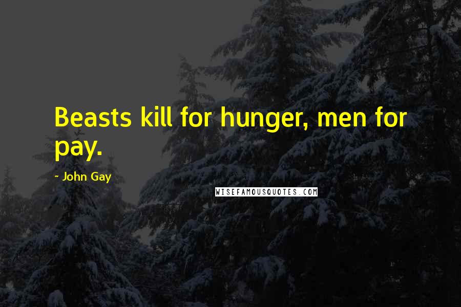 John Gay Quotes: Beasts kill for hunger, men for pay.