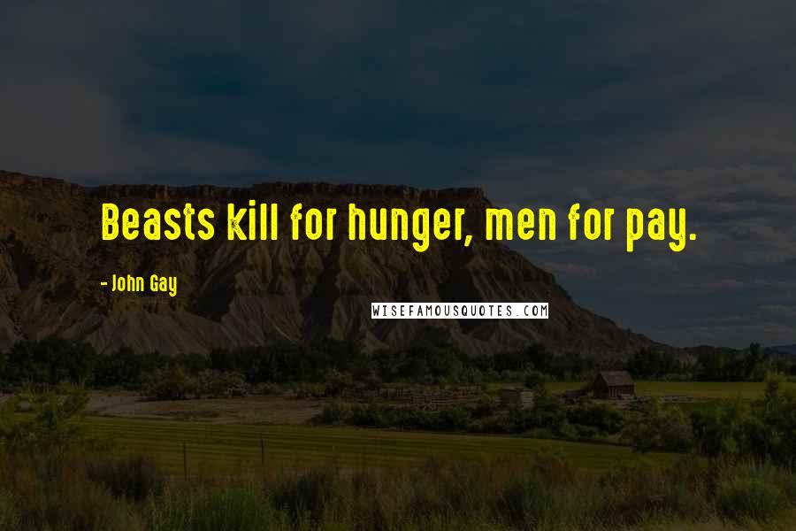 John Gay Quotes: Beasts kill for hunger, men for pay.