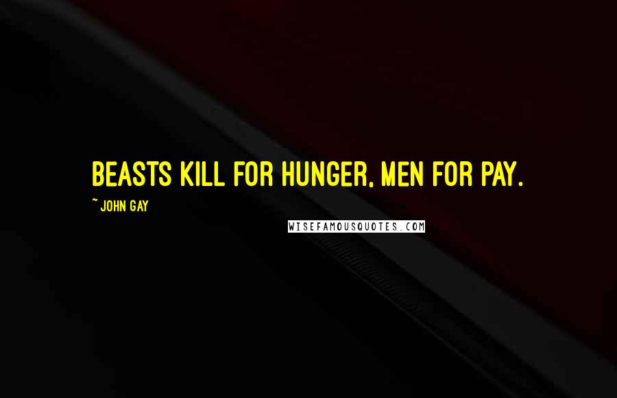 John Gay Quotes: Beasts kill for hunger, men for pay.