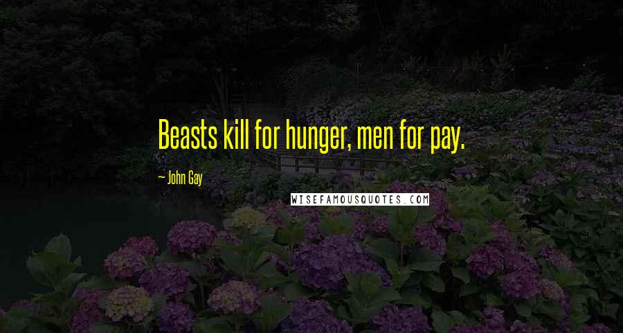 John Gay Quotes: Beasts kill for hunger, men for pay.