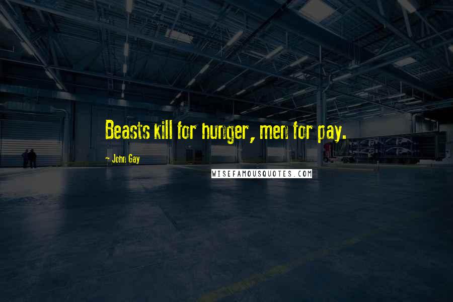 John Gay Quotes: Beasts kill for hunger, men for pay.