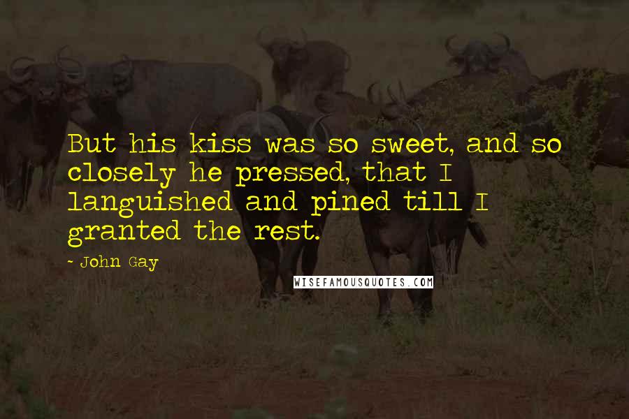 John Gay Quotes: But his kiss was so sweet, and so closely he pressed, that I languished and pined till I granted the rest.