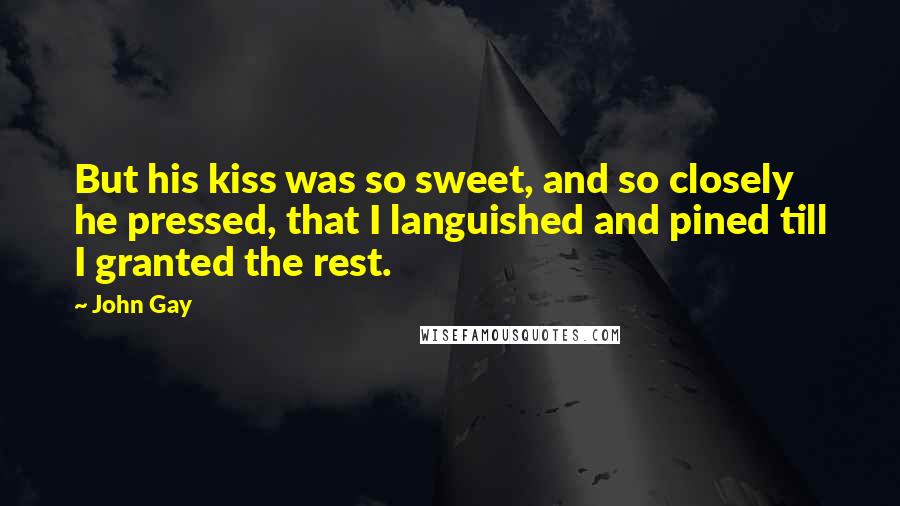 John Gay Quotes: But his kiss was so sweet, and so closely he pressed, that I languished and pined till I granted the rest.