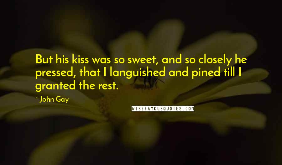 John Gay Quotes: But his kiss was so sweet, and so closely he pressed, that I languished and pined till I granted the rest.