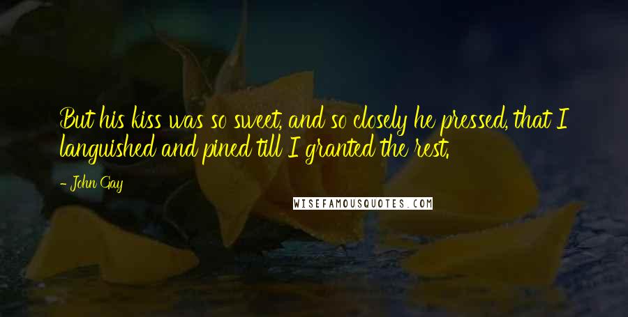 John Gay Quotes: But his kiss was so sweet, and so closely he pressed, that I languished and pined till I granted the rest.