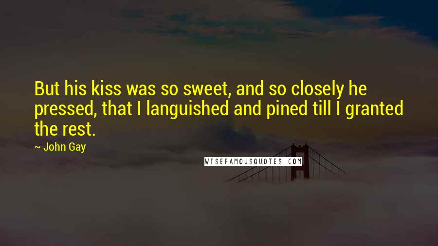 John Gay Quotes: But his kiss was so sweet, and so closely he pressed, that I languished and pined till I granted the rest.