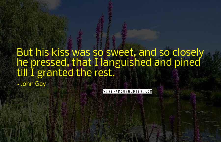 John Gay Quotes: But his kiss was so sweet, and so closely he pressed, that I languished and pined till I granted the rest.