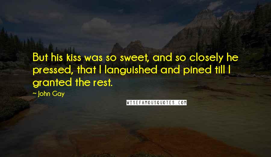 John Gay Quotes: But his kiss was so sweet, and so closely he pressed, that I languished and pined till I granted the rest.