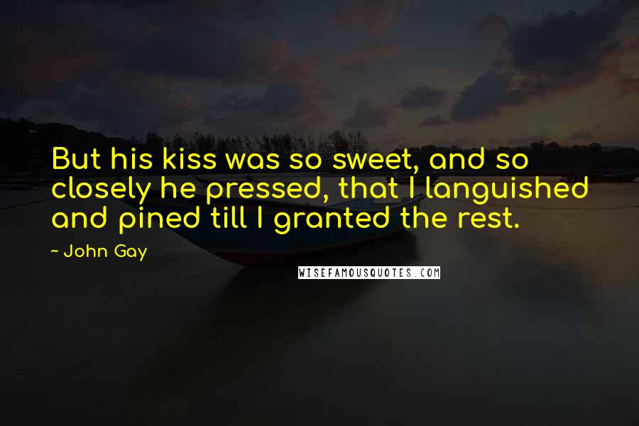 John Gay Quotes: But his kiss was so sweet, and so closely he pressed, that I languished and pined till I granted the rest.