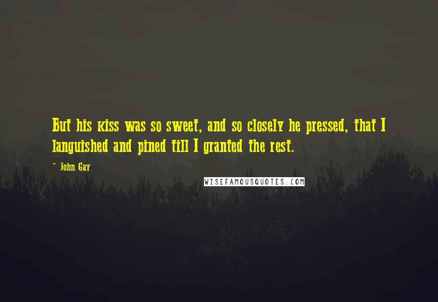 John Gay Quotes: But his kiss was so sweet, and so closely he pressed, that I languished and pined till I granted the rest.