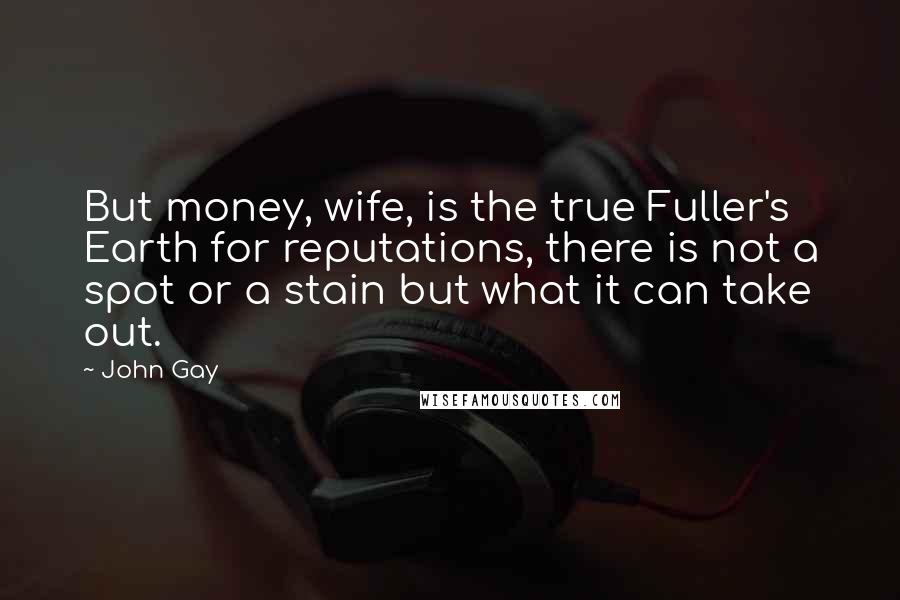 John Gay Quotes: But money, wife, is the true Fuller's Earth for reputations, there is not a spot or a stain but what it can take out.