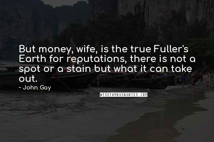 John Gay Quotes: But money, wife, is the true Fuller's Earth for reputations, there is not a spot or a stain but what it can take out.