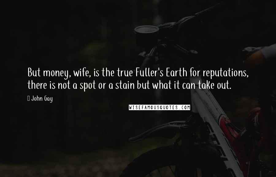 John Gay Quotes: But money, wife, is the true Fuller's Earth for reputations, there is not a spot or a stain but what it can take out.