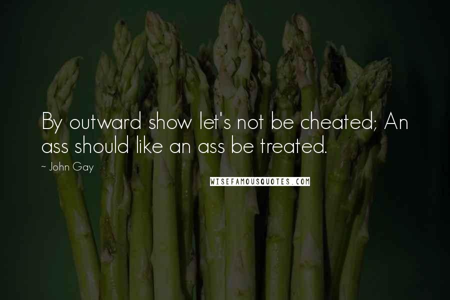 John Gay Quotes: By outward show let's not be cheated; An ass should like an ass be treated.
