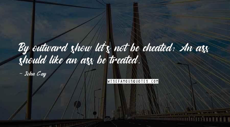 John Gay Quotes: By outward show let's not be cheated; An ass should like an ass be treated.