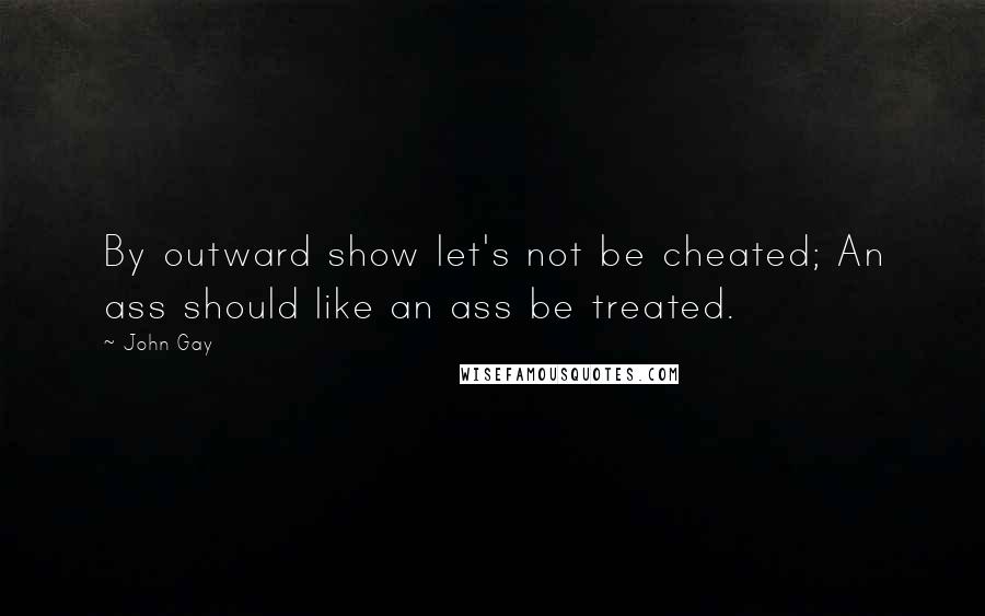 John Gay Quotes: By outward show let's not be cheated; An ass should like an ass be treated.