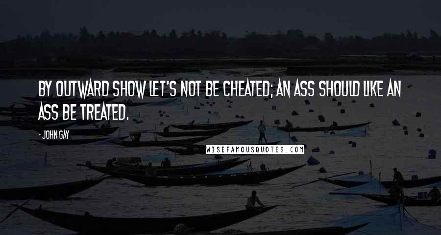 John Gay Quotes: By outward show let's not be cheated; An ass should like an ass be treated.