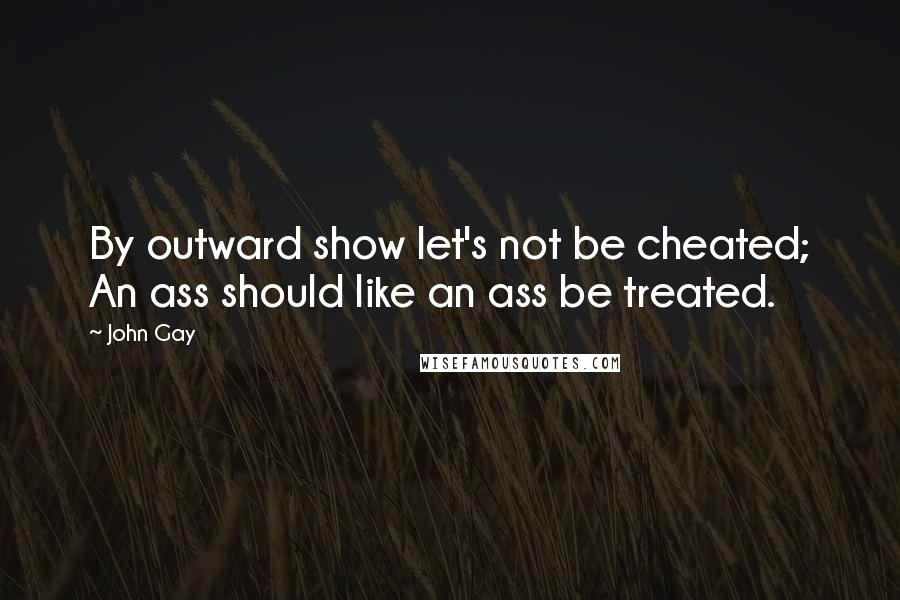 John Gay Quotes: By outward show let's not be cheated; An ass should like an ass be treated.