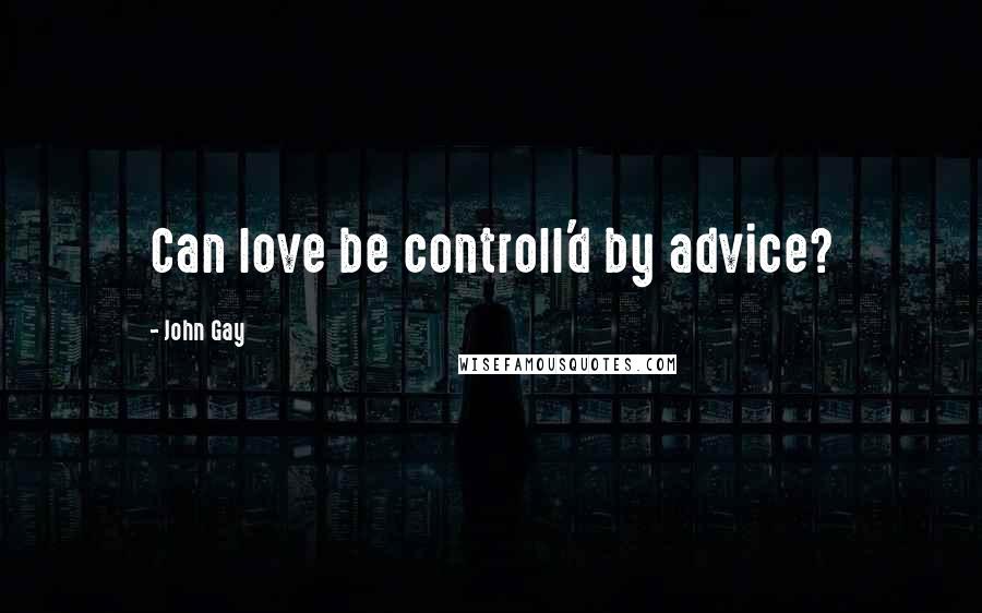 John Gay Quotes: Can love be controll'd by advice?