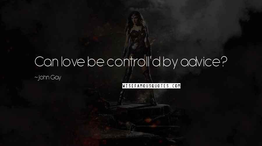 John Gay Quotes: Can love be controll'd by advice?