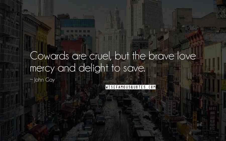 John Gay Quotes: Cowards are cruel, but the brave love mercy and delight to save.