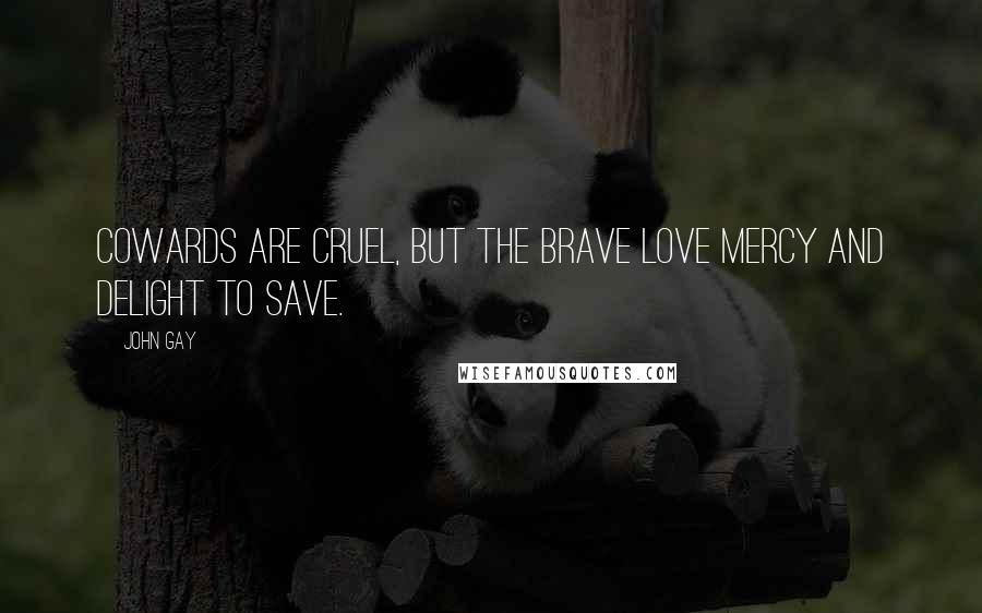 John Gay Quotes: Cowards are cruel, but the brave love mercy and delight to save.
