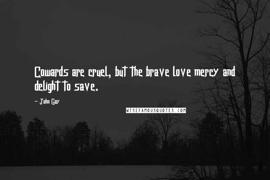 John Gay Quotes: Cowards are cruel, but the brave love mercy and delight to save.