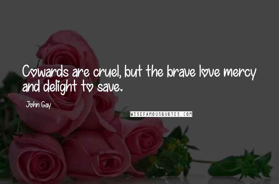 John Gay Quotes: Cowards are cruel, but the brave love mercy and delight to save.
