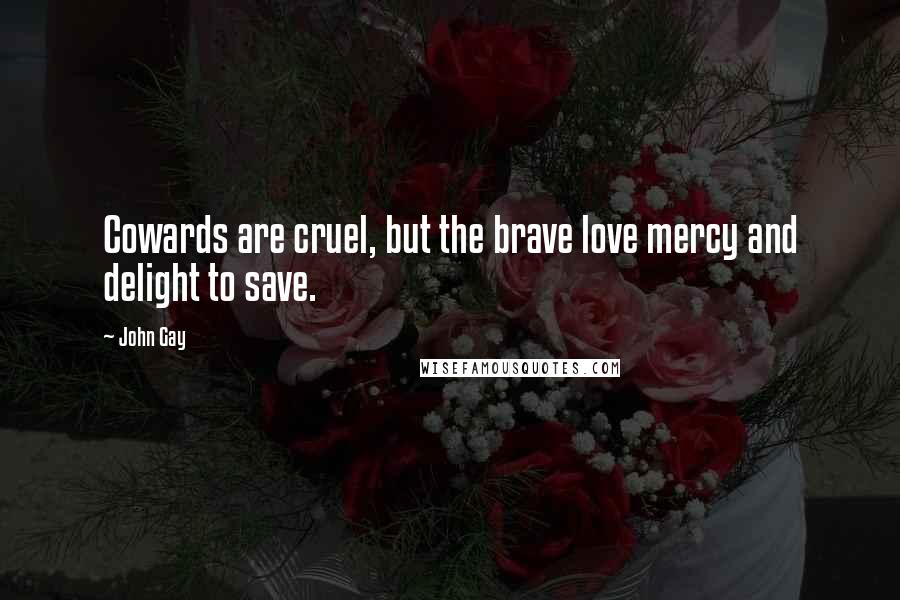 John Gay Quotes: Cowards are cruel, but the brave love mercy and delight to save.