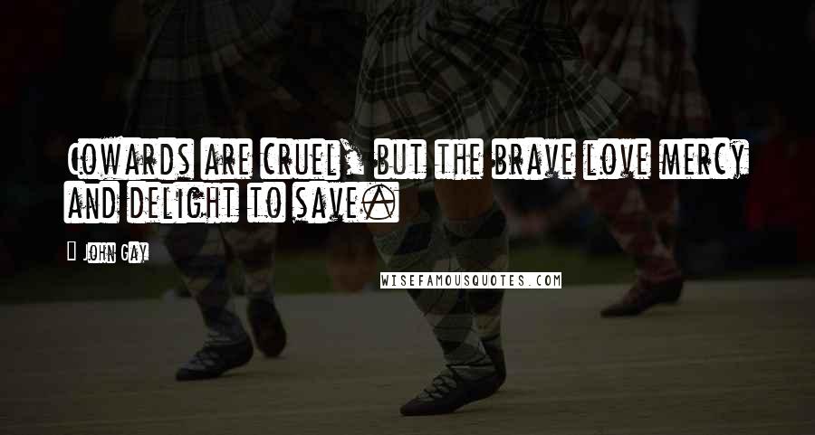 John Gay Quotes: Cowards are cruel, but the brave love mercy and delight to save.