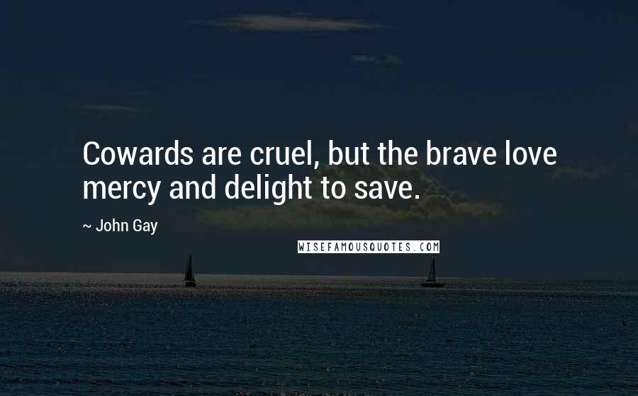 John Gay Quotes: Cowards are cruel, but the brave love mercy and delight to save.