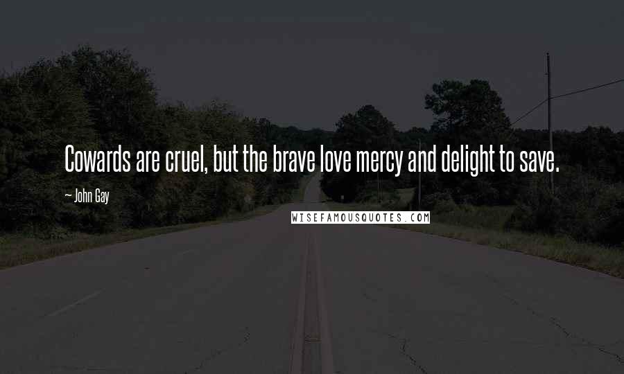 John Gay Quotes: Cowards are cruel, but the brave love mercy and delight to save.