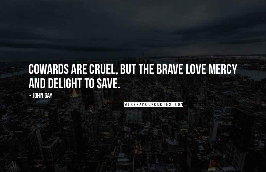 John Gay Quotes: Cowards are cruel, but the brave love mercy and delight to save.
