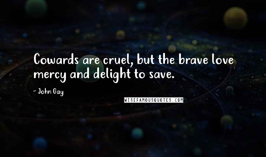 John Gay Quotes: Cowards are cruel, but the brave love mercy and delight to save.