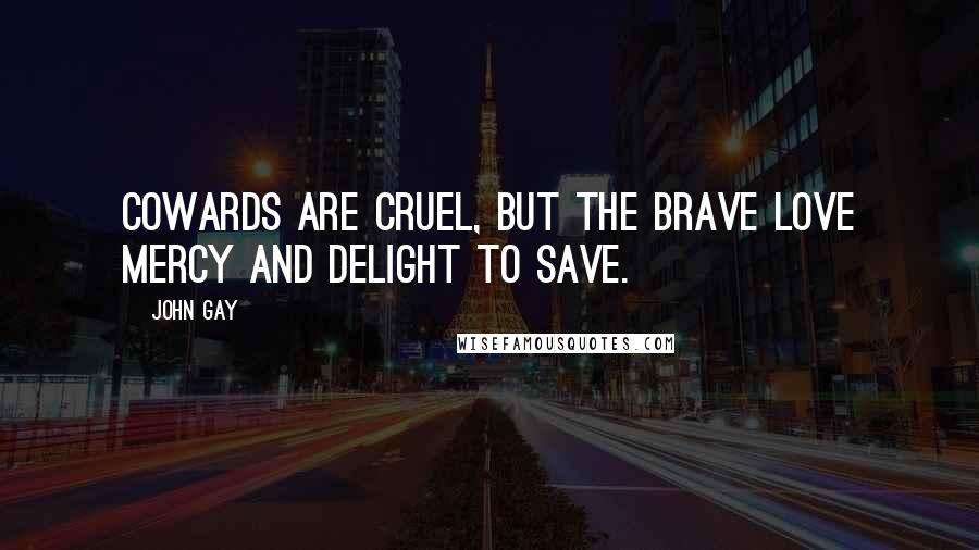 John Gay Quotes: Cowards are cruel, but the brave love mercy and delight to save.