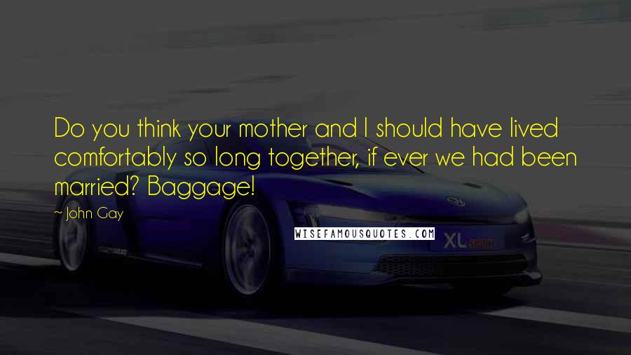 John Gay Quotes: Do you think your mother and I should have lived comfortably so long together, if ever we had been married? Baggage!