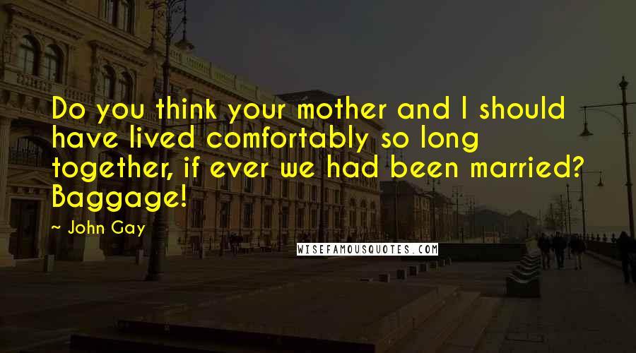 John Gay Quotes: Do you think your mother and I should have lived comfortably so long together, if ever we had been married? Baggage!