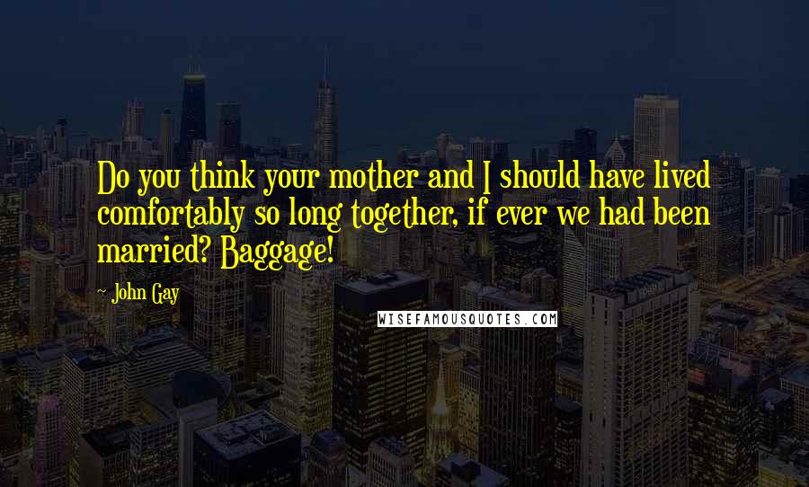 John Gay Quotes: Do you think your mother and I should have lived comfortably so long together, if ever we had been married? Baggage!