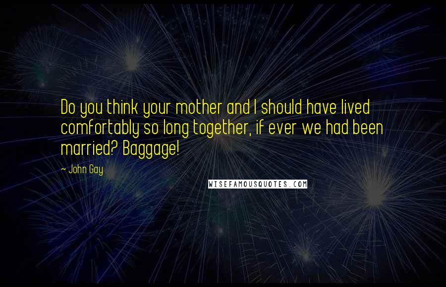 John Gay Quotes: Do you think your mother and I should have lived comfortably so long together, if ever we had been married? Baggage!