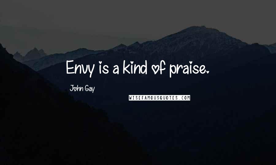 John Gay Quotes: Envy is a kind of praise.