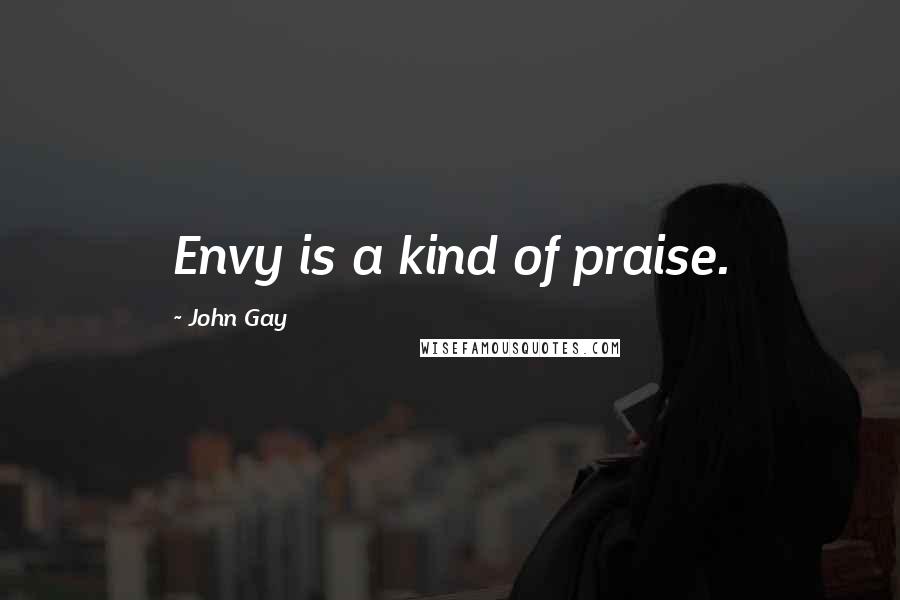 John Gay Quotes: Envy is a kind of praise.
