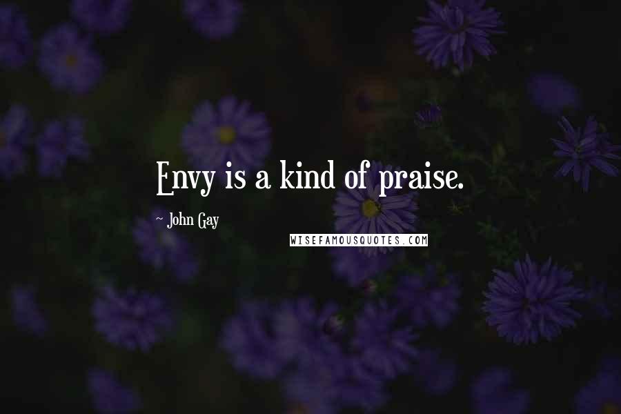 John Gay Quotes: Envy is a kind of praise.