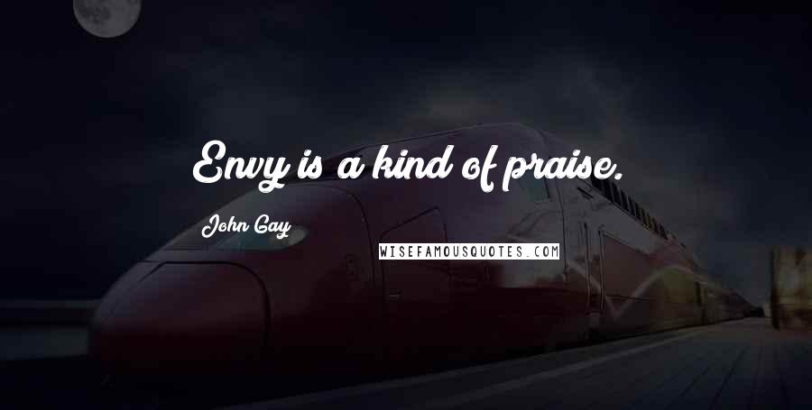 John Gay Quotes: Envy is a kind of praise.