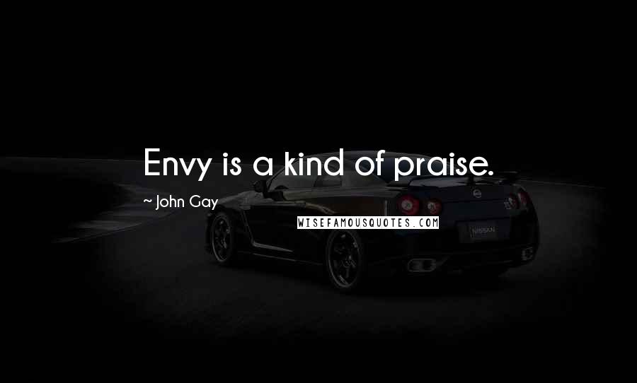 John Gay Quotes: Envy is a kind of praise.