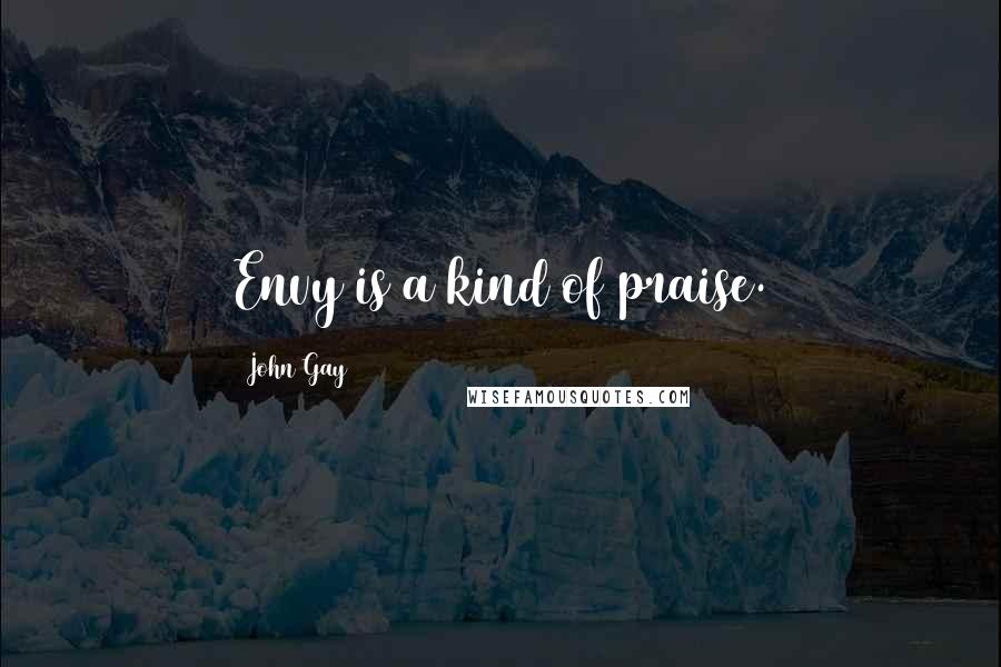 John Gay Quotes: Envy is a kind of praise.