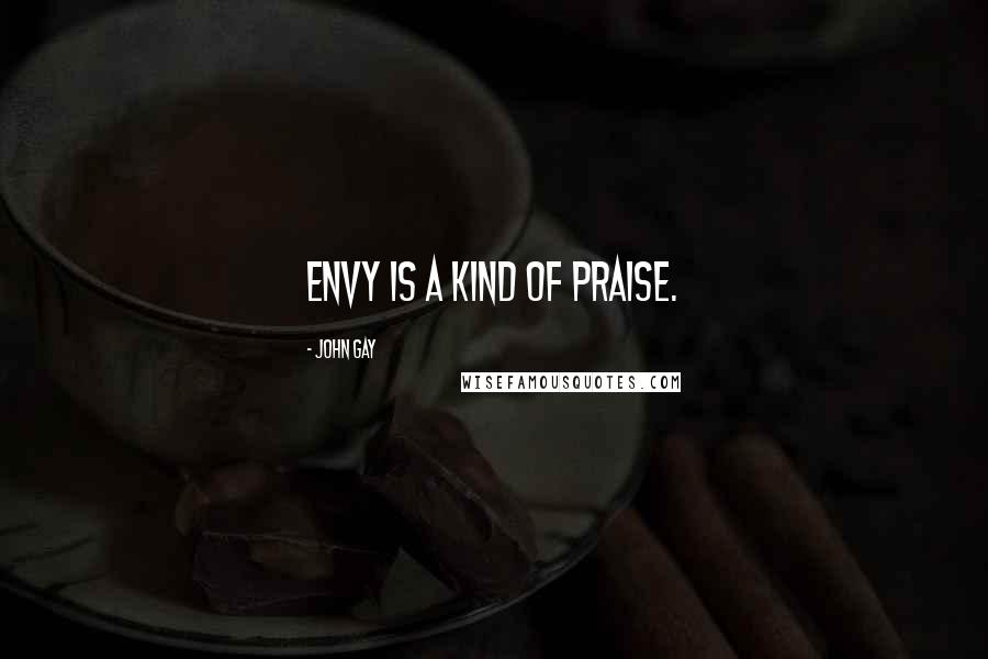 John Gay Quotes: Envy is a kind of praise.