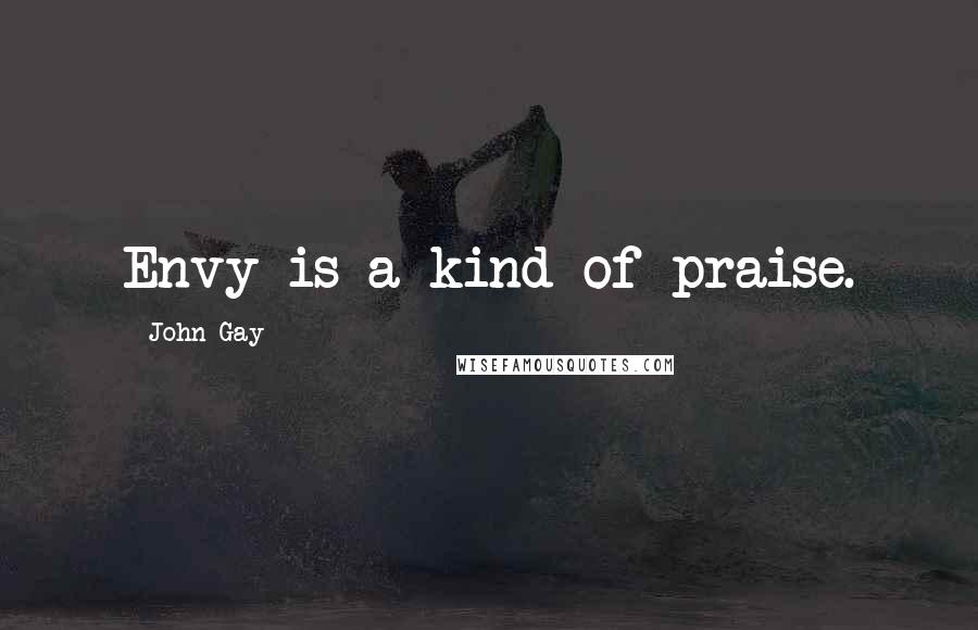 John Gay Quotes: Envy is a kind of praise.